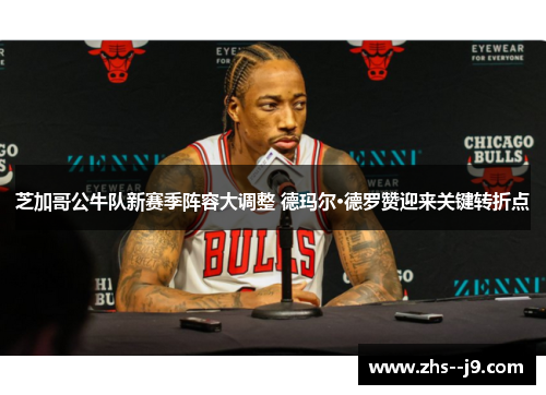 芝加哥公牛队新赛季阵容大调整 德玛尔·德罗赞迎来关键转折点