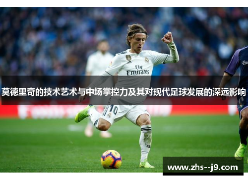 莫德里奇的技术艺术与中场掌控力及其对现代足球发展的深远影响
