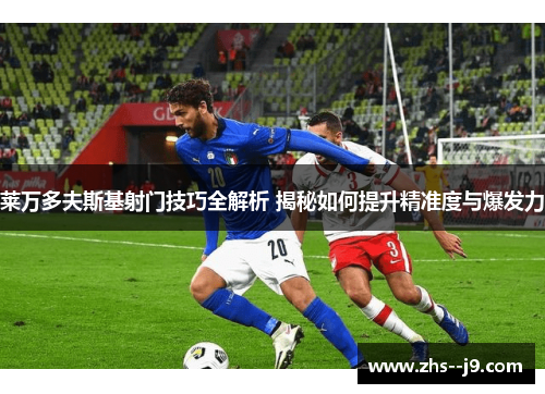 莱万多夫斯基射门技巧全解析 揭秘如何提升精准度与爆发力 莱万多夫斯基射门技巧全解析 揭秘如何提升精准度与爆发力