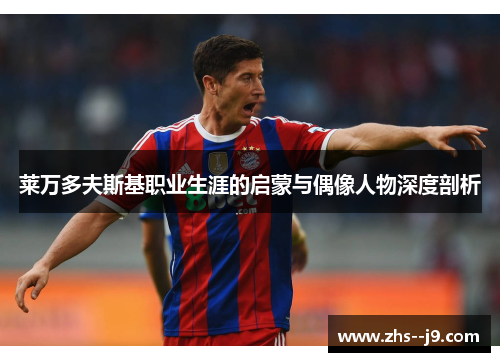 莱万多夫斯基职业生涯的启蒙与偶像人物深度剖析 莱万多夫斯基职业生涯的启蒙与偶像人物深度剖析