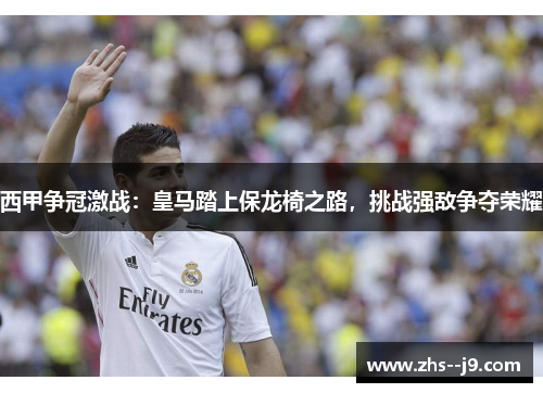 西甲争冠激战：皇马踏上保龙椅之路，挑战强敌争夺荣耀