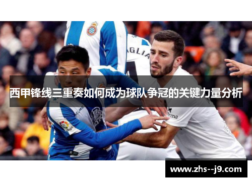 西甲锋线三重奏如何成为球队争冠的关键力量分析