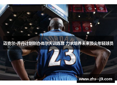 迈克尔·乔丹计划创办高尔夫训练营 力求培养未来顶尖年轻球员 迈克尔·乔丹计划创办高尔夫训练营 力求培养未来顶尖年轻球员