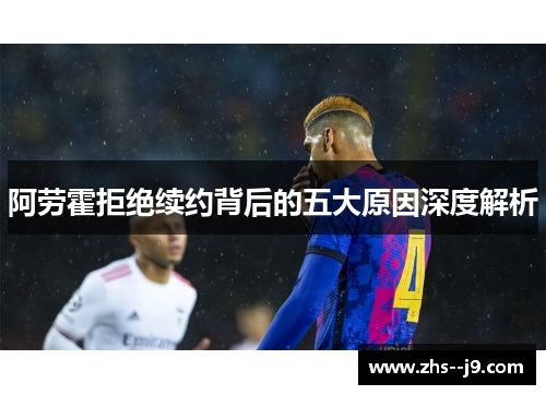 阿劳霍拒绝续约背后的五大原因深度解析 阿劳霍拒绝续约背后的五大原因深度解析