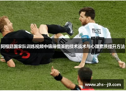阿根廷国家队训练视频中值得借鉴的技术战术与心理素质提升方法 阿根廷国家队训练视频中值得借鉴的技术战术与心理素质提升方法