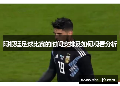 阿根廷足球比赛的时间安排及如何观看分析 阿根廷足球比赛的时间安排及如何观看分析