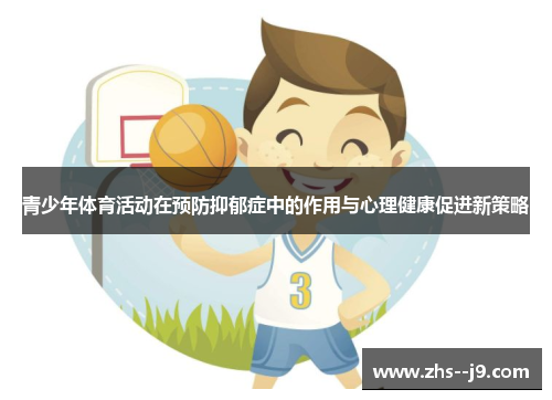 青少年体育活动在预防抑郁症中的作用与心理健康促进新策略 青少年体育活动在预防抑郁症中的作用与心理健康促进新策略