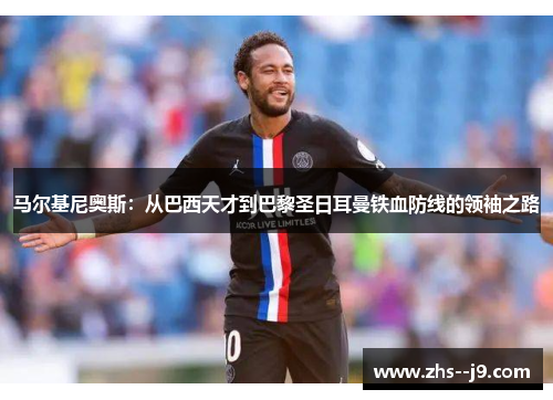 马尔基尼奥斯:从巴西天才到巴黎圣日耳曼铁血防线的领袖之路 马尔基尼奥斯:从巴西天才到巴黎圣日耳曼铁血防线的领袖之路