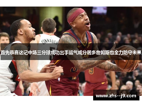 首先恭喜这记中场三分球成功出手运气成分居多詹姆斯也全力防守未果 首先恭喜这记中场三分球成功出手运气成分居多詹姆斯也全力防守未果
