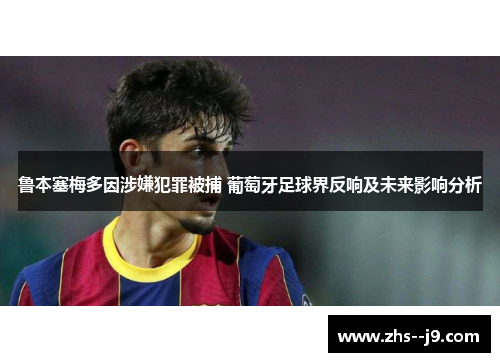 鲁本塞梅多因涉嫌犯罪被捕 葡萄牙足球界反响及未来影响分析 鲁本塞梅多因涉嫌犯罪被捕 葡萄牙足球界反响及未来影响分析