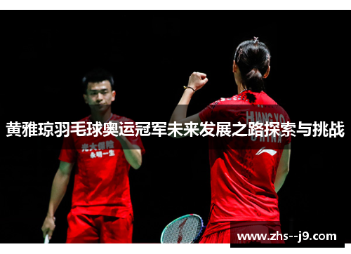 黄雅琼羽毛球奥运冠军未来发展之路探索与挑战 黄雅琼羽毛球奥运冠军未来发展之路探索与挑战