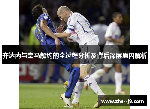 齐达内与皇马解约的全过程分析及背后深层原因解析 齐达内与皇马解约的全过程分析及背后深层原因解析