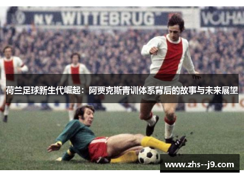 荷兰足球新生代崛起：阿贾克斯青训体系背后的故事与未来展望