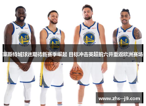 莱斯特城球迷期待新赛季崛起 目标冲击英超前六并重返欧洲赛场