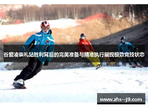 谷爱凌崇礼站胜利背后的完美准备与精准执行展现极致竞技状态