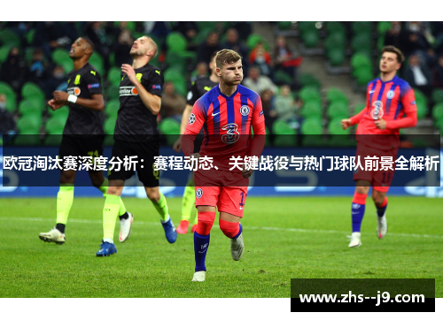 欧冠淘汰赛深度分析：赛程动态、关键战役与热门球队前景全解析