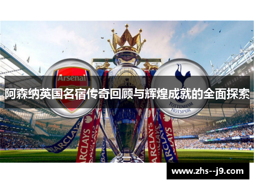 阿森纳英国名宿传奇回顾与辉煌成就的全面探索