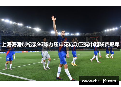 上海海港创纪录96球力压申花成功卫冕中超联赛冠军