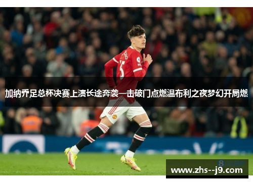 加纳乔足总杯决赛上演长途奔袭一击破门点燃温布利之夜梦幻开局燃