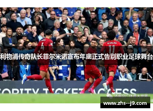 利物浦传奇队长菲尔米诺宣布年底正式告别职业足球舞台 利物浦传奇队长菲尔米诺宣布年底正式告别职业足球舞台