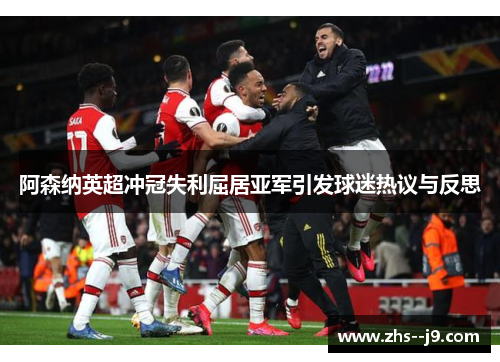 阿森纳英超冲冠失利屈居亚军引发球迷热议与反思 阿森纳英超冲冠失利屈居亚军引发球迷热议与反思