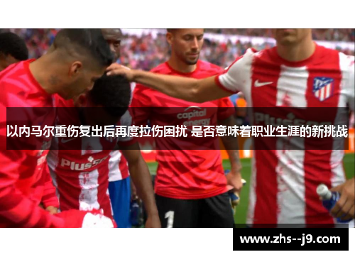 以内马尔重伤复出后再度拉伤困扰 是否意味着职业生涯的新挑战