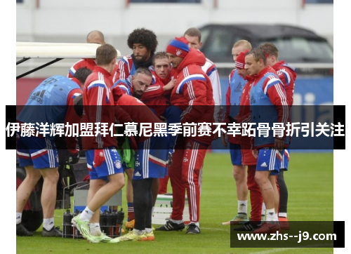 伊藤洋辉加盟拜仁慕尼黑季前赛不幸跖骨骨折引关注