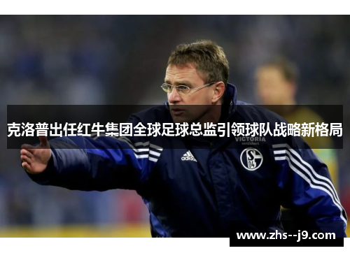 克洛普出任红牛集团全球足球总监引领球队战略新格局