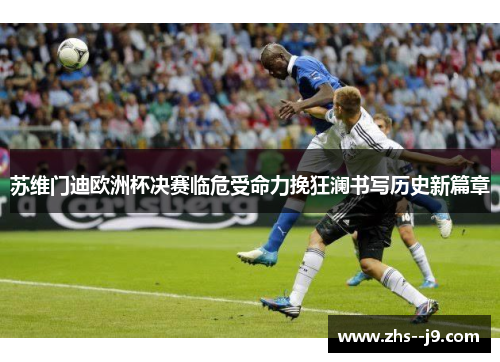 苏维门迪欧洲杯决赛临危受命力挽狂澜书写历史新篇章