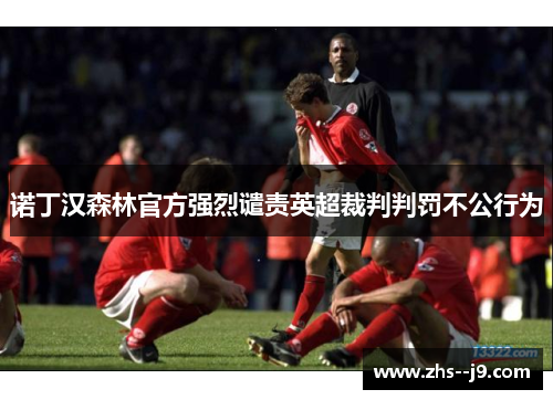 诺丁汉森林官方强烈谴责英超裁判判罚不公行为