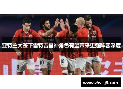 亚特兰大签下雷特吉替补角色有望带来更强阵容深度