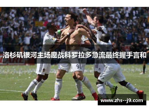洛杉矶银河主场鏖战科罗拉多急流最终握手言和 洛杉矶银河主场鏖战科罗拉多急流最终握手言和