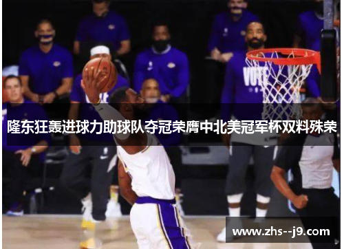 隆东狂轰进球力助球队夺冠荣膺中北美冠军杯双料殊荣 隆东狂轰进球力助球队夺冠荣膺中北美冠军杯双料殊荣