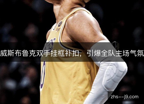 威斯布鲁克双手挂框补扣,引爆全队主场气氛 威斯布鲁克双手挂框补扣,引爆全队主场气氛