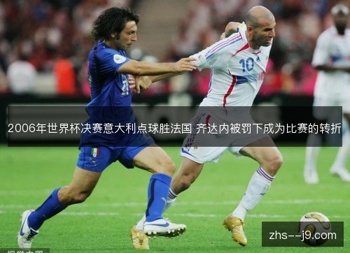 2006年世界杯决赛意大利点球胜法国 齐达内被罚下成为比赛的转折 2006年世界杯决赛意大利点球胜法国 齐达内被罚下成为比赛的转折